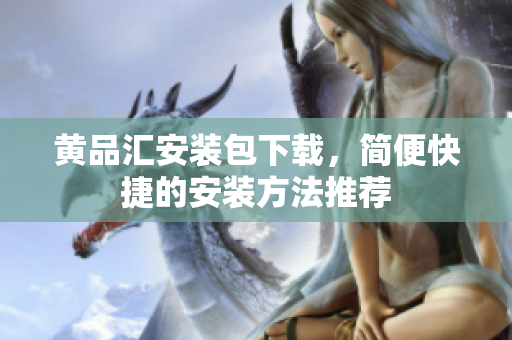 黄品汇安装包下载，简便快捷的安装方法推荐