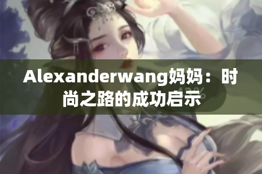 Alexanderwang妈妈：时尚之路的成功启示
