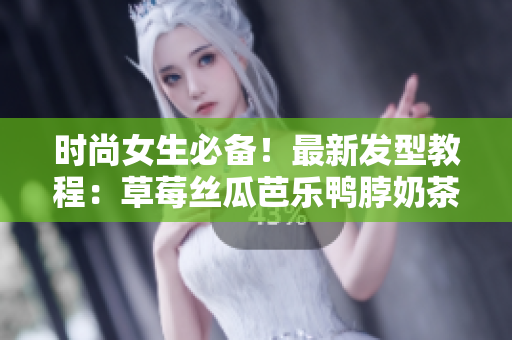 时尚女生必备！最新发型教程：草莓丝瓜芭乐鸭脖奶茶