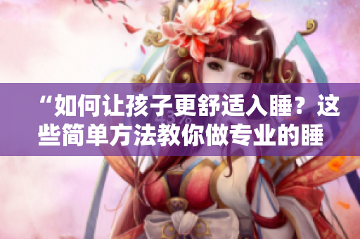 “如何让孩子更舒适入睡？这些简单方法教你做专业的睡眠顾问。”