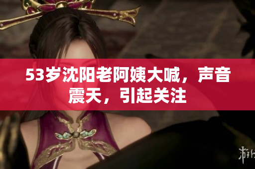 53岁沈阳老阿姨大喊，声音震天，引起关注