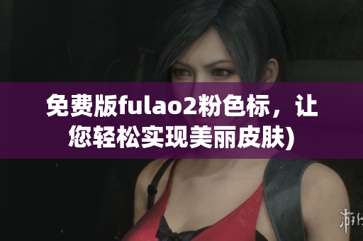 免费版fulao2粉色标，让您轻松实现美丽皮肤)