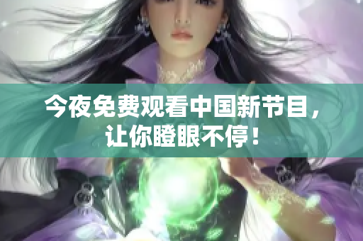 今夜免费观看中国新节目，让你瞪眼不停！