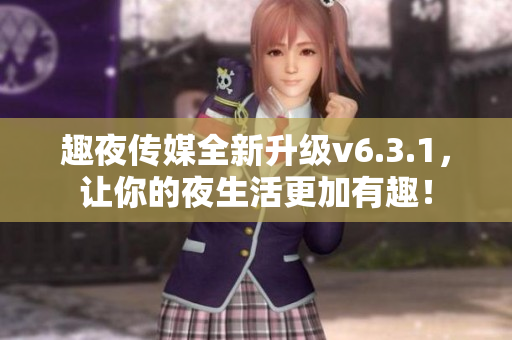 趣夜传媒全新升级v6.3.1，让你的夜生活更加有趣！