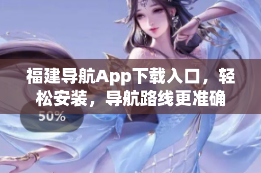 福建导航App下载入口，轻松安装，导航路线更准确