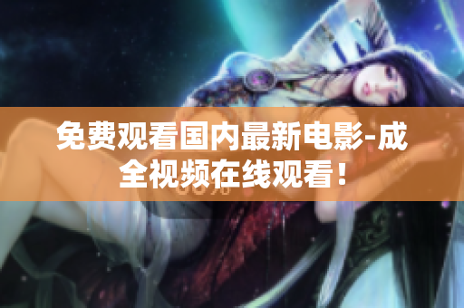 免费观看国内最新电影-成全视频在线观看！