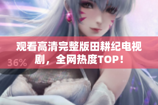 观看高清完整版田耕纪电视剧，全网热度TOP！