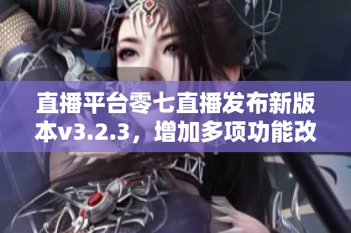 直播平台零七直播发布新版本v3.2.3，增加多项功能改进