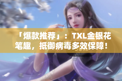 「爆款推荐」：TXL金银花笔趣，抵御病毒多效保障！