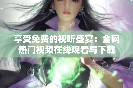 享受免费的视听盛宴：全网热门视频在线观看与下载