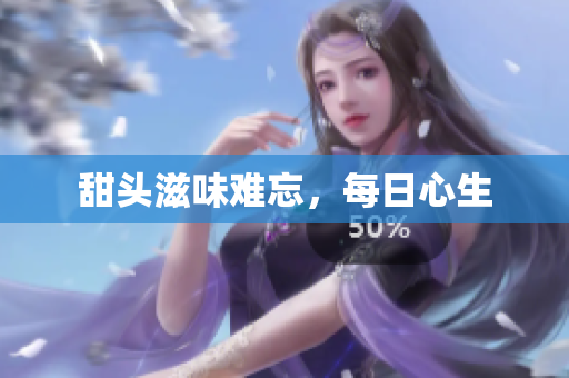 甜头滋味难忘，每日心生