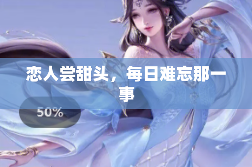 恋人尝甜头，每日难忘那一事