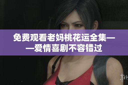 免费观看老妈桃花运全集——爱情喜剧不容错过