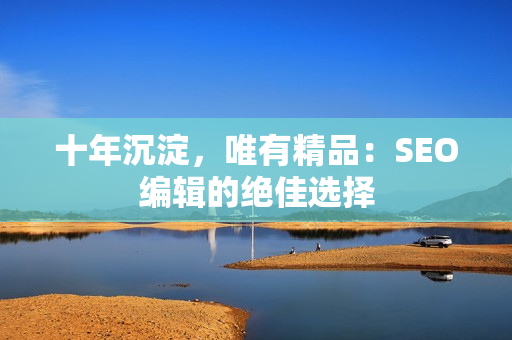 十年沉淀，唯有精品：SEO编辑的绝佳选择