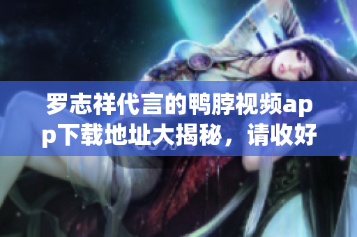 罗志祥代言的鸭脖视频app下载地址大揭秘，请收好！