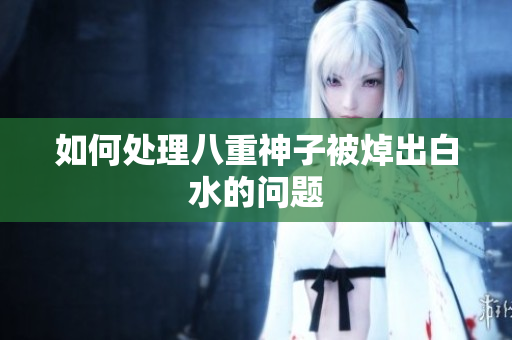 如何处理八重神子被焯出白水的问题