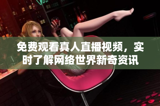 免费观看真人直播视频，实时了解网络世界新奇资讯
