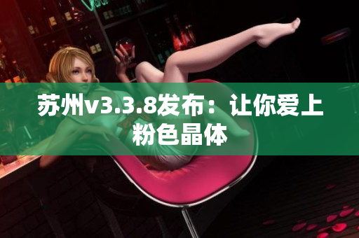苏州v3.3.8发布：让你爱上粉色晶体