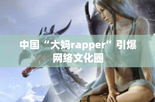 中国“大妈rapper”引爆网络文化圈