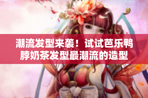 潮流发型来袭！试试芭乐鸭脖奶茶发型最潮流的造型
