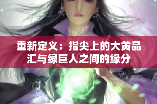 重新定义：指尖上的大黄品汇与绿巨人之间的缘分