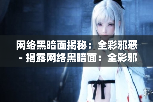 网络黑暗面揭秘：全彩邪恶 - 揭露网络黑暗面：全彩邪恶真相