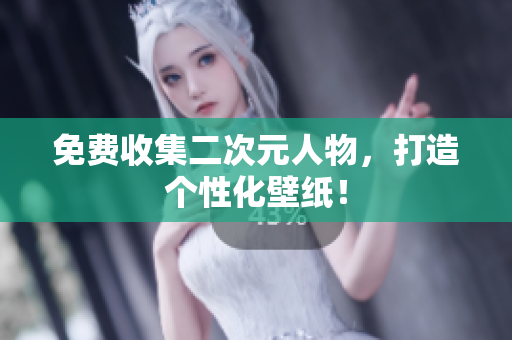 免费收集二次元人物，打造个性化壁纸！