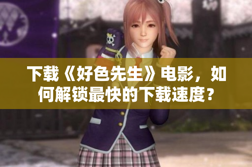 下载《好色先生》电影，如何解锁最快的下载速度？