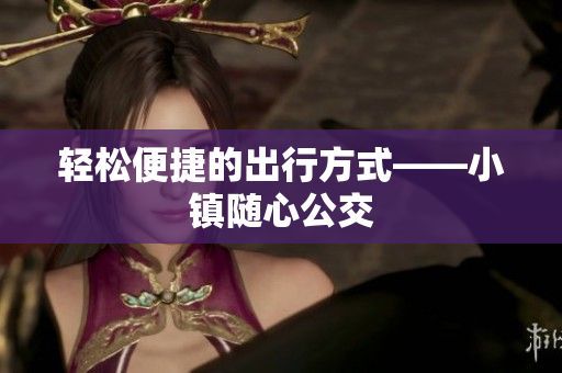 轻松便捷的出行方式——小镇随心公交