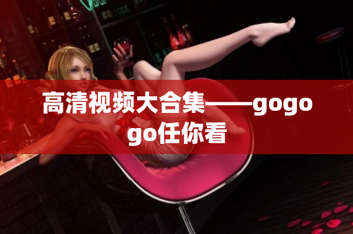 高清视频大合集——gogogo任你看