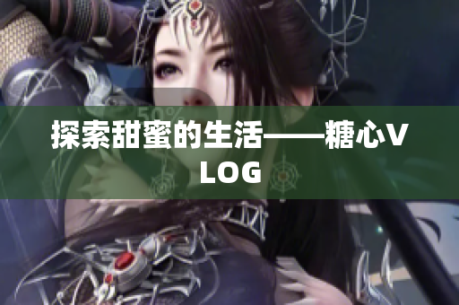 探索甜蜜的生活——糖心VLOG