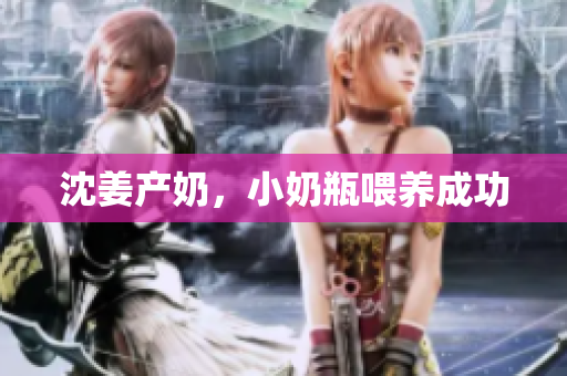 沈姜产奶，小奶瓶喂养成功