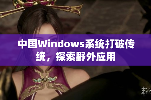 中国Windows系统打破传统，探索野外应用