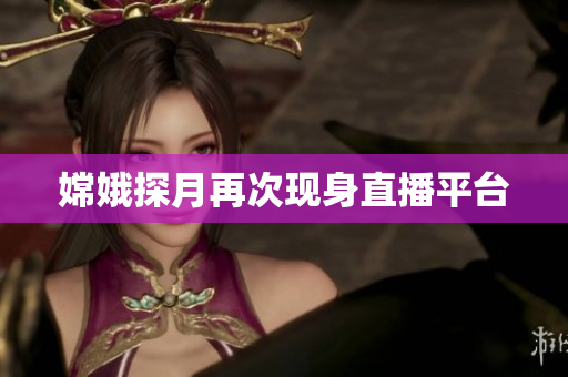嫦娥探月再次现身直播平台