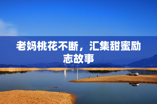 老妈桃花不断，汇集甜蜜励志故事