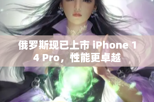 俄罗斯现已上市 iPhone 14 Pro，性能更卓越