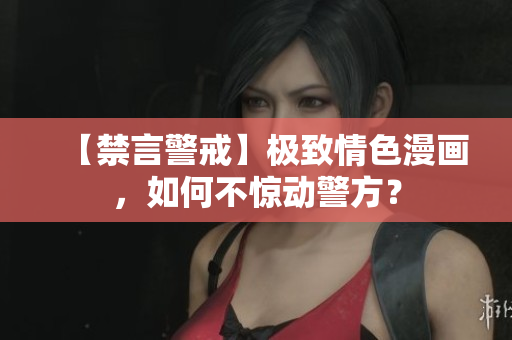 【禁言警戒】极致情色漫画，如何不惊动警方？