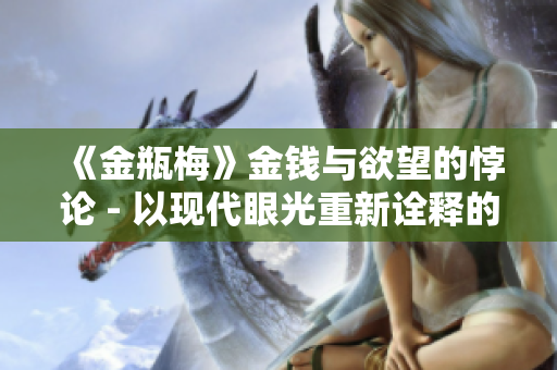 《金瓶梅》金钱与欲望的悖论 - 以现代眼光重新诠释的影视作品
