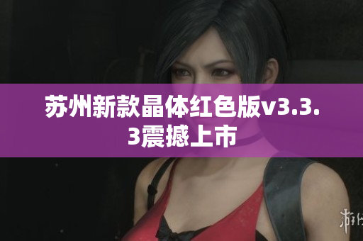 苏州新款晶体红色版v3.3.3震撼上市
