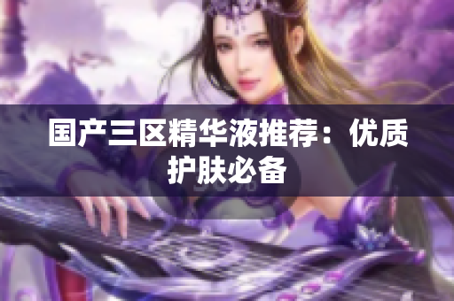 国产三区精华液推荐：优质护肤必备