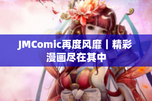 JMComic再度风靡｜精彩漫画尽在其中
