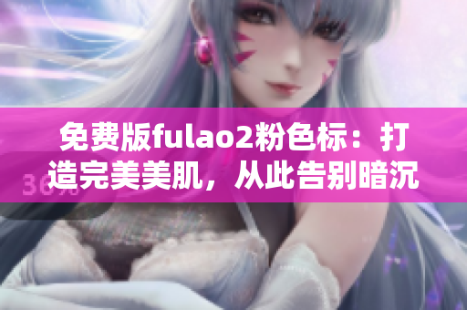 免费版fulao2粉色标：打造完美美肌，从此告别暗沉