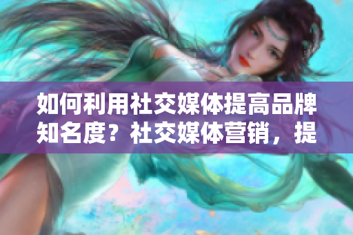如何利用社交媒体提高品牌知名度？社交媒体营销，提升品牌知名度的秘诀