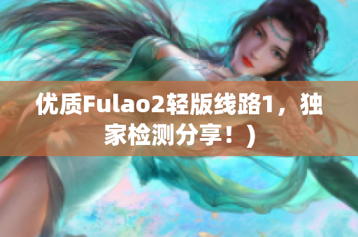 优质Fulao2轻版线路1，独家检测分享！)