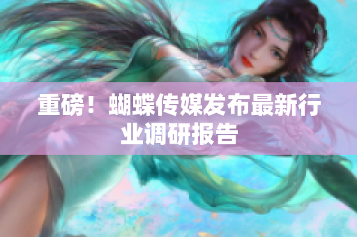 重磅！蝴蝶传媒发布最新行业调研报告