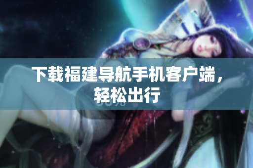 下载福建导航手机客户端，轻松出行