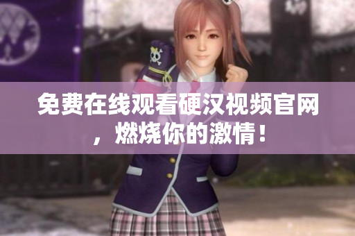 免费在线观看硬汉视频官网，燃烧你的激情！