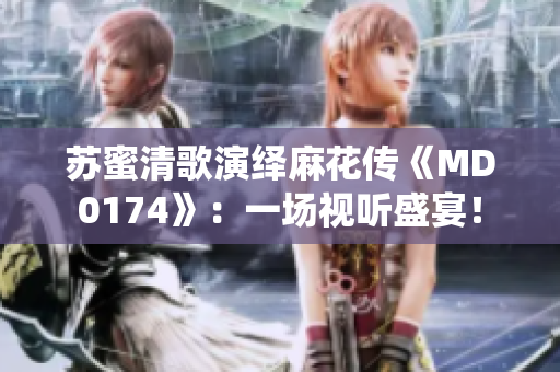 苏蜜清歌演绎麻花传《MD0174》：一场视听盛宴！