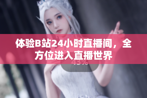 体验B站24小时直播间，全方位进入直播世界