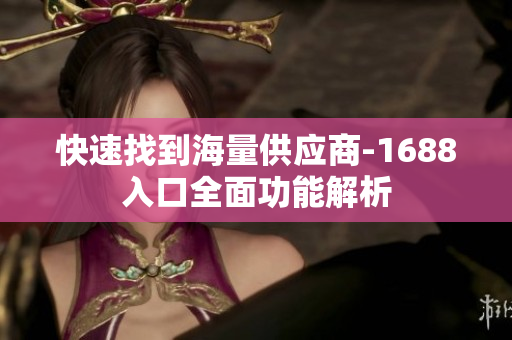 快速找到海量供应商-1688入口全面功能解析